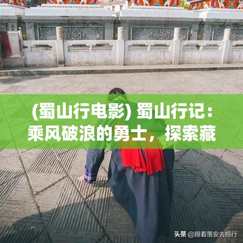 (蜀山行电影) 蜀山行记：乘风破浪的勇士，探索藏传圣地的奇异之旅